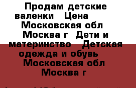 Продам детские валенки › Цена ­ 800 - Московская обл., Москва г. Дети и материнство » Детская одежда и обувь   . Московская обл.,Москва г.